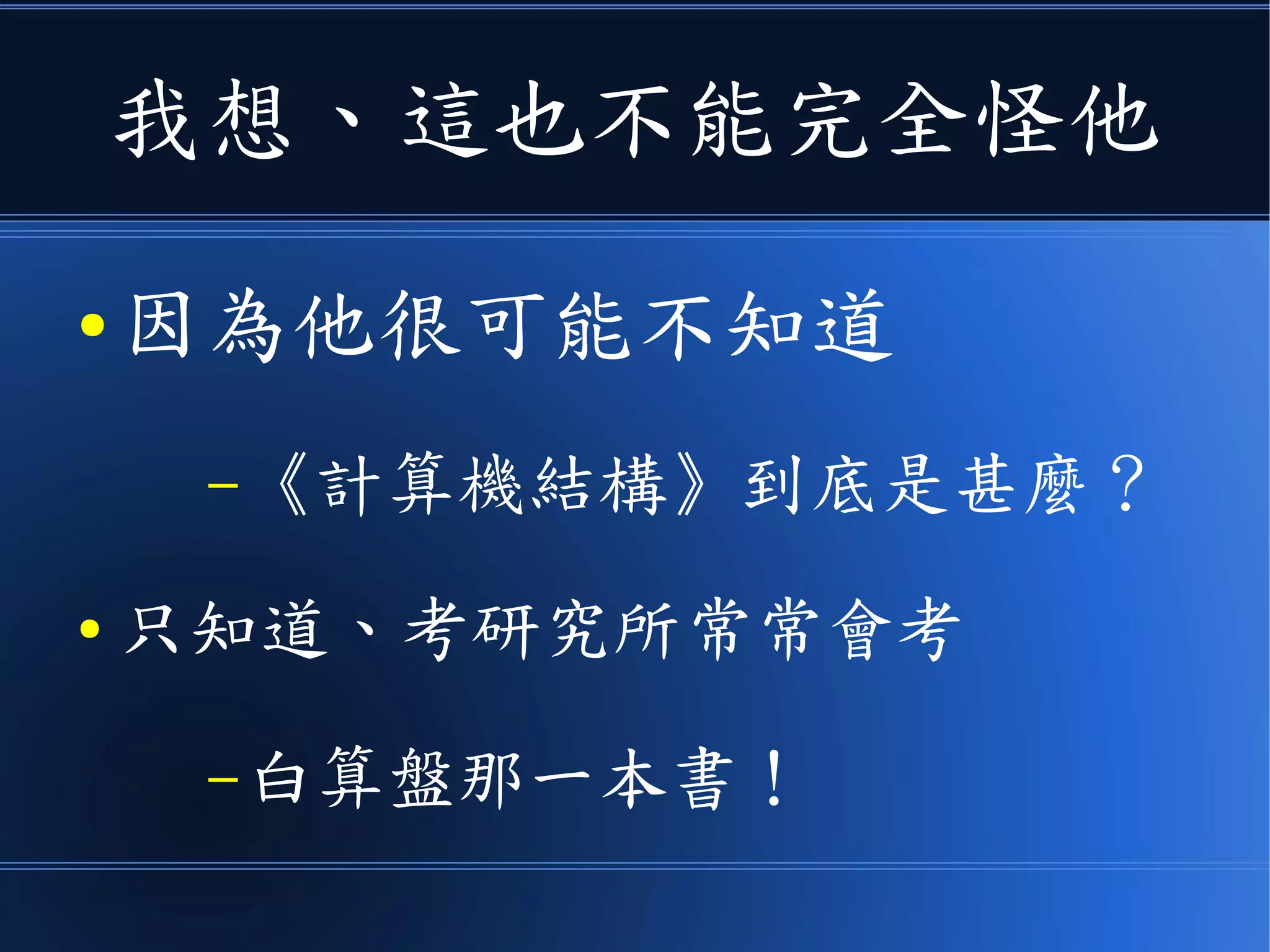 我想、這也不能怪他
● 因為他很可能不知道
–《計算機結構》到底是甚麼？
● 只知道、研究所常常會考
–《白算盤》那一本書！
 