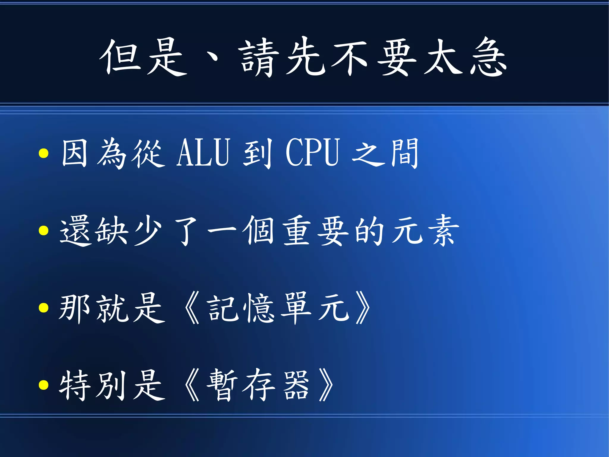 但是、請先不要太急
● 因為從 ALU 到 CPU 之間
● 還缺了一個重要的元素
● 那就是《記憶單元》
● 特別是《暫存器》
 