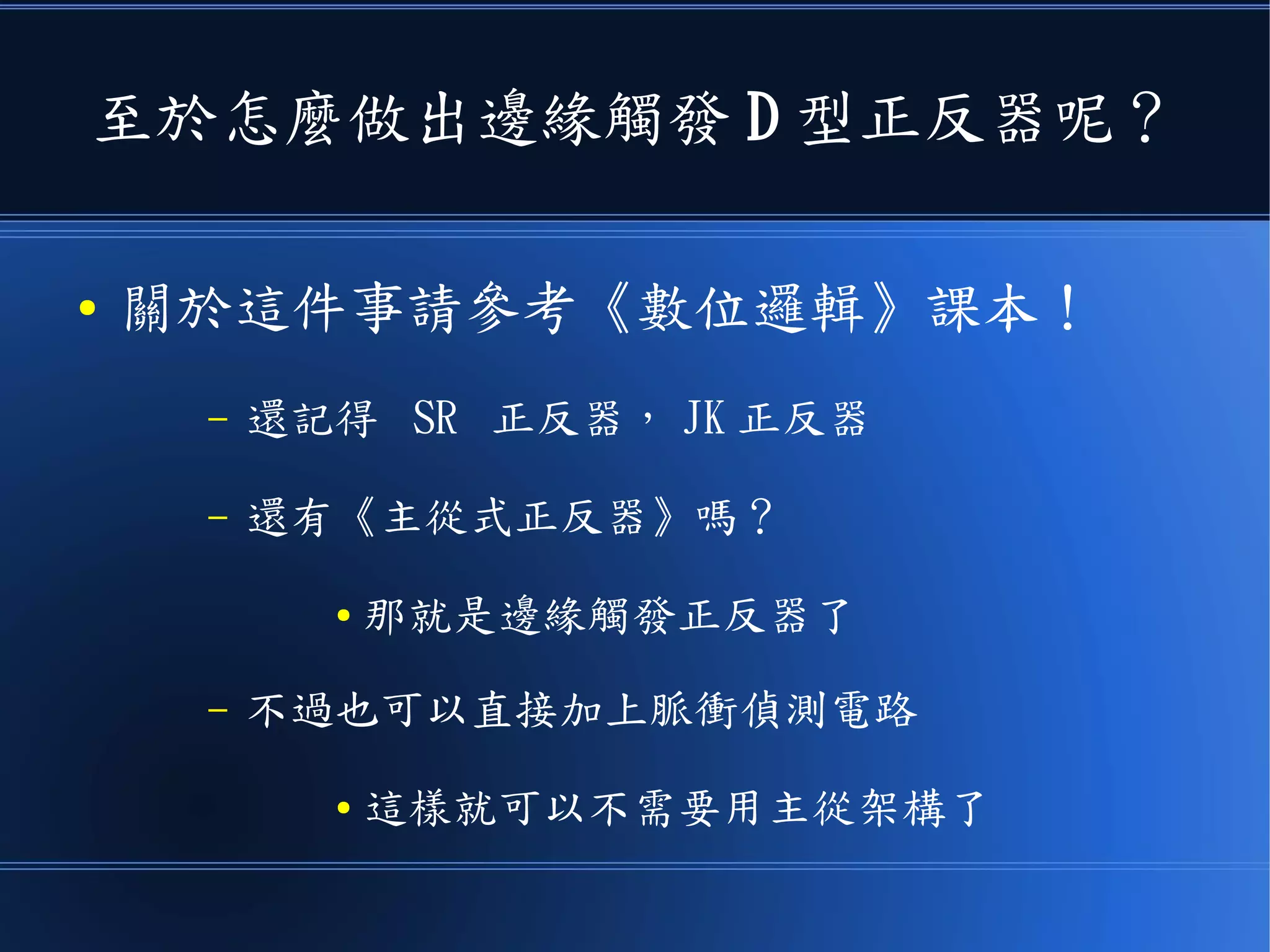 至於怎麼做出邊緣觸發 D 型正反器呢？
● 關於這件事請參考《數位邏輯》課本！
– 還記得 SR 正反器， JK 正反器
– 還有《主從式正反器》嗎？
● 那就是邊緣觸發正反器了
– 不過也可以直接加上脈衝偵測電路
● 這樣就不需要用主從架構了
 