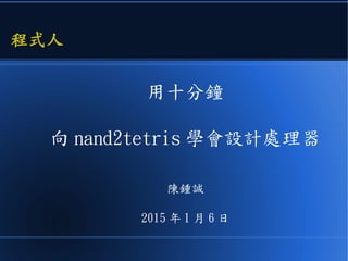 用十分鐘
向 nand2tetris 學會設計處理器
陳鍾誠
2016 年 1 月 6 日
程式人程式人
 