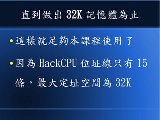 直到做出 16K 記憶體為止
● 這樣就足夠本課程使用了
● 因為 HackCPU 位址線只有 15
條，最大定址空間為 32K
 