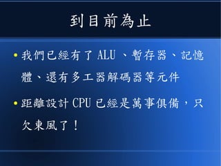 到目前為止
● 我們已經有了 ALU 、暫存器、記憶
體、還有多工器解碼器等元件
● 距離設計 CPU 已經是萬事俱備，只
欠東風了！
 