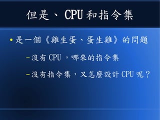 但是、 CPU 和指令集
● 是一個《雞生蛋、蛋生雞》的問題
– 沒有 CPU ，哪來的指令集
– 沒有指令集，又怎麼設計 CPU 呢？
 