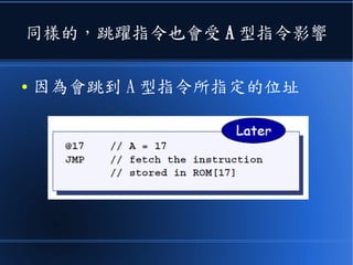 舉例而言
● 前面那個有 @ 的指令，是用來定址的，稱為 A 型指令
● 後面那個指令，是用來計算的，稱為 C 型指令
● 後面 C 型指令中的 A,M=M[A] 都會受前面的 A 型指令影響
 