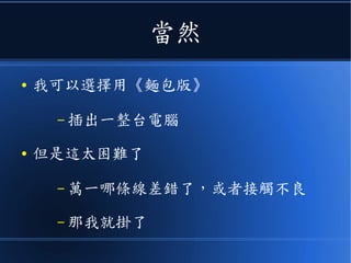 當然
● 我可以選擇用《麵包版》
– 插出一整台電腦
● 但是這太困難了
– 萬一哪條線差錯了，或者接觸不良
– 那我就掛了
 