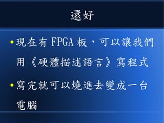 還好
● 現在有 FPGA 板，可以讓我們
用《硬體描述語言》寫程式
● 寫完就可以燒進去變成一台
電腦
 