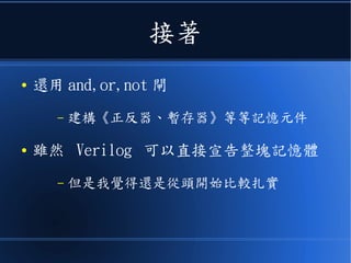 接著
● 還用 and,or,not 閘
– 建構《正反器、暫存器》等等記憶元件
● 雖然 Verilog 可以直接宣告整塊記憶體
– 但是我覺得還是從頭開始比較扎實
 