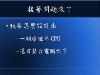 接著問題來了
● 我要怎麼設計出
–一顆處理器 CPU
–還有整台電腦呢？
 