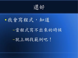 還好
● 我會寫程式，知道
–當程式寫不出來的時候
–就上網找範例吧！
 