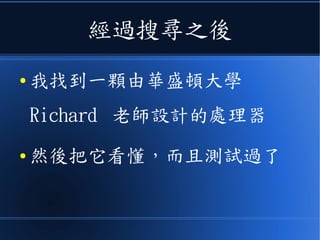 經過搜尋之後
● 我找到一顆由華盛頓大學
Richard 老師設計的處理器
● 然後把它看懂，而且測試過了
 