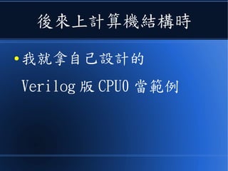後來上計算機結構時
● 我就拿自己設計的
Verilog 版 CPU0 當範例
 