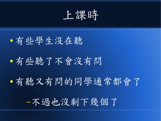 上課時
● 有些學生沒在聽
● 有些聽了不會卻沒有問
● 有聽又有問的同學通常都會了
–不過也沒剩下幾個了
 