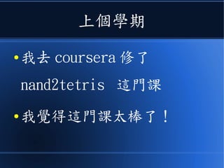 上個學期
● 我去 coursera 修了
nand2tetris 這門課
● 我覺得這門課太棒了！
 