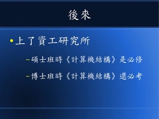 後來
● 上了資工研究所
– 碩士班時《計算機結構》是必修
– 博士班時《計算機結構》還必考
 