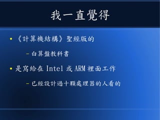 我一直覺得
● 《計算機結構》聖經版的
– 白算盤教科書
● 是寫給在 Intel 或 ARM 裡面工作
– 已經設計過十顆處理器的人看的
 
