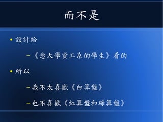 而不是
● 寫給《念大學資工系的學生》看的
● 所以
– 我不太喜歡《白算盤》
– 也不喜歡《紅算盤和綠算盤》
 