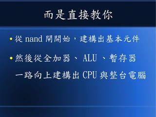 而是直接教你
● 從 nand 閘開始，建構出基本元件
● 然後從全加器、 ALU 、暫存器
一路向上建構出 CPU 與整台電腦
 