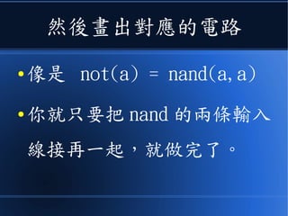 然後畫出對應的電路
● 像是 not(a) = nand(a,a)
● 你就只要把 nand 的兩條輸入
線接再一起，就做完了。
 