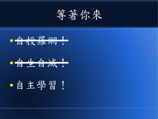 等著你來
● 自投羅網！
● 自生自滅！
● 自主學習！
 