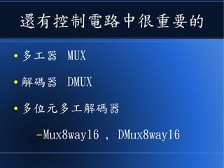 還有控制電路中很重要的
● 多工器： MUX
● 解碼器： DMUX
● 八輸入多工器 : Mux8way, Mux8way16
● 八輸出解碼器： DMux8way
 