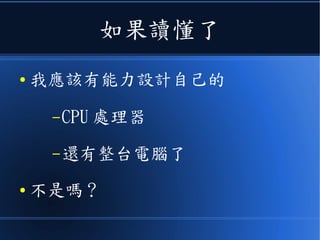 如果讀懂了
● 我應該有能力設計自己的
–CPU 處理器
–還有整台電腦了
● 不是嗎？
 