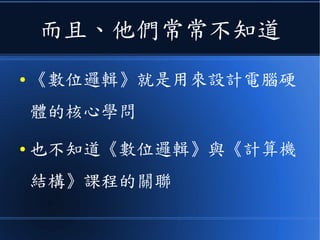 而且、他們常常不知道
● 《數位邏輯》就是用來設計電腦硬
體的核心學問
● 也不知道《數位邏輯》與《計算機
結構》課程的關聯
 