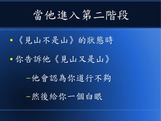當他進入第二階段
● 《見山不是山》的狀態時
● 你告訴他《見山又是山》
–他會認為你道行不夠
–給你一個鄙視的眼神
 