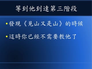 等他到達第三階段
● 發現《見山又是山》的時候
● 這時你已經不需要教他了
● 因為他已經完全學會了
 