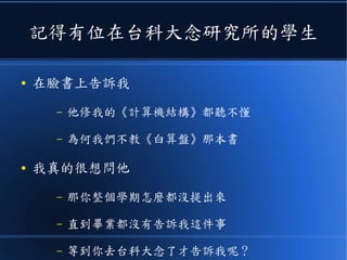 記得有位在台科大念研究所的學生
● 在臉書上告訴我
– 他修我的《計算機結構》都聽不懂
– 為何我們不教《白算盤》那本書
● 我真的很想問他
– 那你整個學期怎麼都沒提出來
– 直到畢業都沒有告訴我這件事
– 等到你去台科大念碩士了才告訴我呢？
 