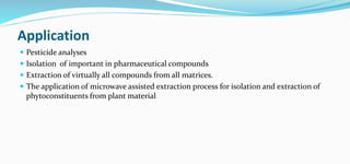 Application
 Pesticide analyses
 Isolation of important in pharmaceutical compounds
 Extraction of virtually all compounds from all matrices.
 The application of microwave assisted extraction process for isolation and extraction of
phytoconstituents from plant material
 