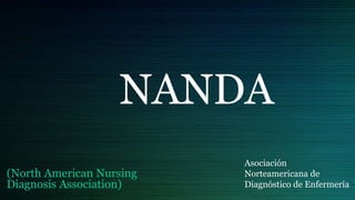 NANDA
(North American Nursing
Diagnosis Association)
Asociación
Norteamericana de
Diagnóstico de Enfermería
 