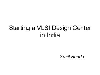 Starting a VLSI Design Center
in India
Sunil Nanda
 