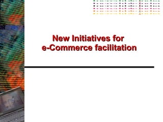New Initiatives for  e-Commerce facilitation 