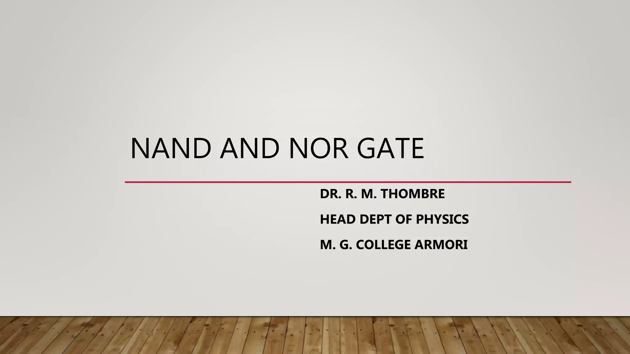NAND AND NOR GATE
DR. R. M. THOMBRE
HEAD DEPT OF PHYSICS
M. G. COLLEGE ARMORI