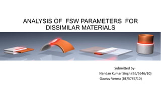 ANALYSIS OF FSW PARAMETERS FOR
DISSIMILAR MATERIALS
Submitted by-
Nandan Kumar Singh (BE/5646/10)
Gaurav Verma (BE/5787/10)
 
