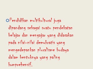 Pendidikan multikultural juga dipandang sebagai suatu pendekatan belajar dan mengajar yang didasakan pada nilai-nilai demokratis yang mengedepankan pluralisme budaya dalam bentuknya yang paling komprehensif.