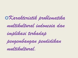 Karakteristik problematika multikultural indonesia dan implikasi terhadap pengembangan pendidikan multikultural.