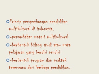 Prinsip pengembangan pendidikan multikultural di indonesia.-penambahan materi multikultural-berbentuk bidang studi atau mata pelajaran yang berdiri sendiri-berbentuk program dan praktek terencana dari lembaga pendidikan.