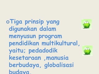 Tiga prinsip yang digunakan dalam menyusun program pendidikan multikultural, yaitu; pedadodik kesetaraan ,manusia berbudaya, globalisasi budaya.