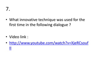 7.
• What innovative technique was used for the
  first time in the following dialogue ?

• Video link :
• http://www.youtube.com/watch?v=XjeRCsouf
  II
 
