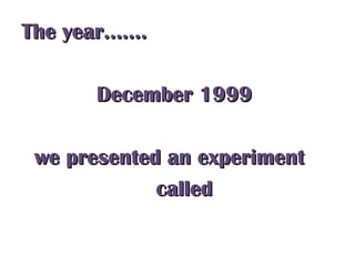 The year…….The year…….
December 1999December 1999
we presented an experimentwe presented an experiment
calledcalled
 