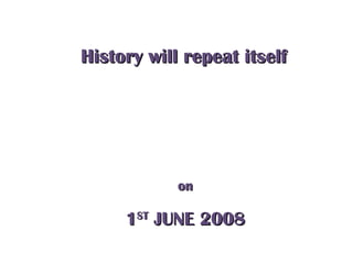 onon
11STST
JUNE 2008JUNE 2008
History will repeat itselfHistory will repeat itself
 
