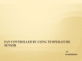 FAN CONTROLLED BY USING TEMPERATURE
SENSOR
BY
B NANDEESH
 