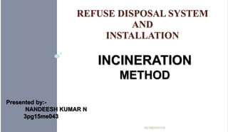 REFUSE DISPOSAL SYSTEM
AND
INSTALLATION
INCINERATION
INCINERATION
METHOD
Presented by:-
NANDEESH KUMAR N
3pg15me043
 