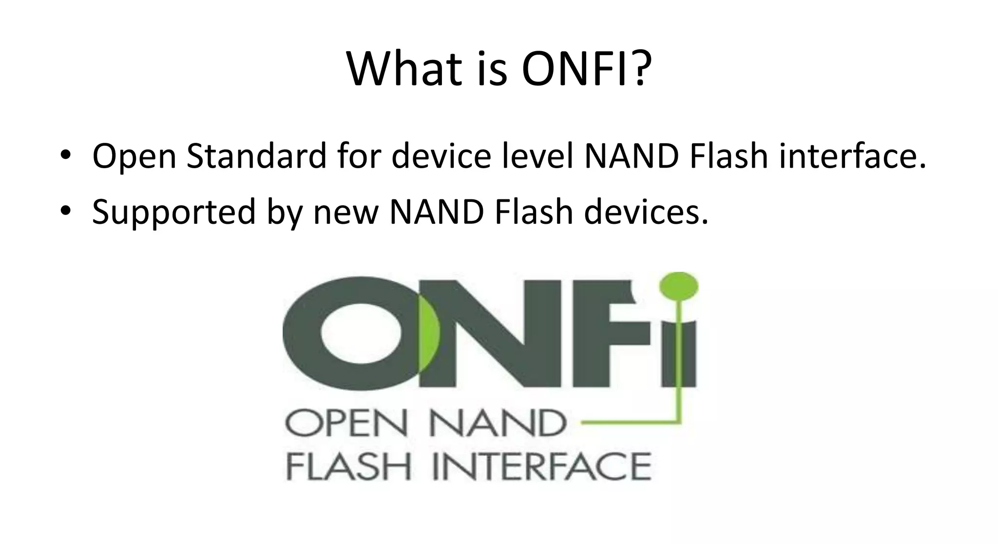 What is ONFI?
• Open Standard for device level NAND Flash interface.
• Supported by new NAND Flash devices.
 