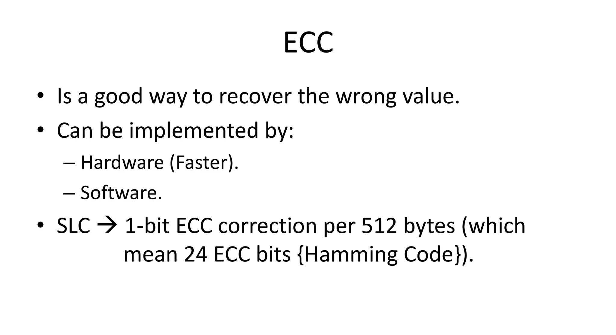 ECC
• Is a good way to recover the wrong value.
• Can be implemented by:
  – Hardware (Faster).
  – Software.
• SLC  1-bit ECC correction per 512 bytes (which
        mean 24 ECC bits {Hamming Code}).
 
