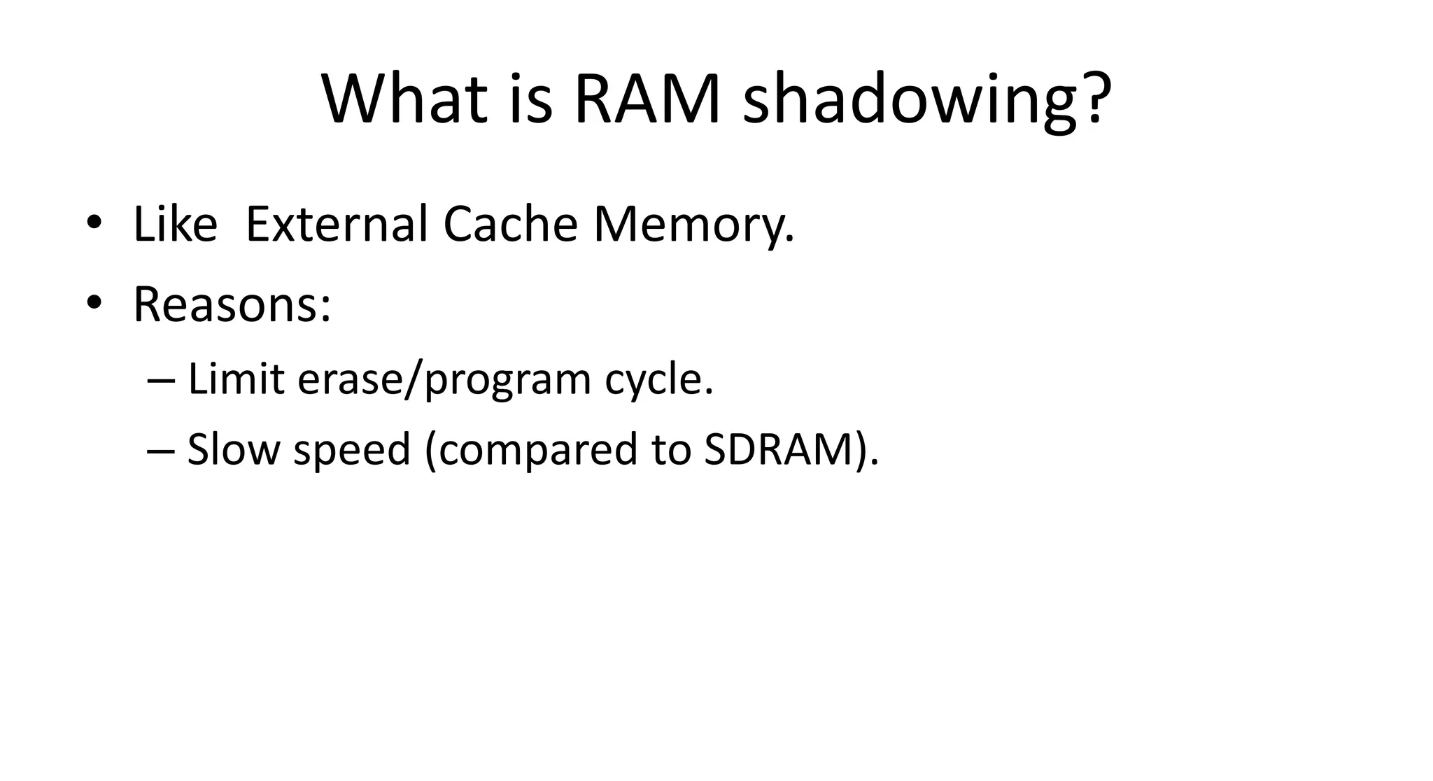 What is RAM shadowing?
• Like External Cache Memory.
• Reasons:
  – Limit erase/program cycle.
  – Slow speed (compared to SDRAM).
 