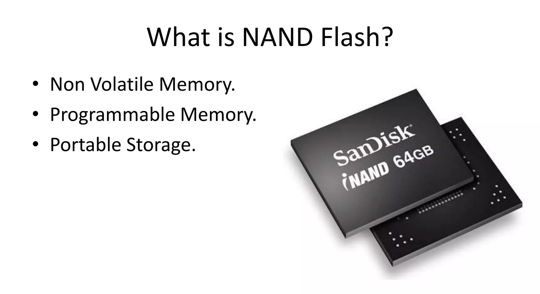 What is NAND Flash?
• Non Volatile Memory.
• Programmable Memory.
• Portable Storage.
 