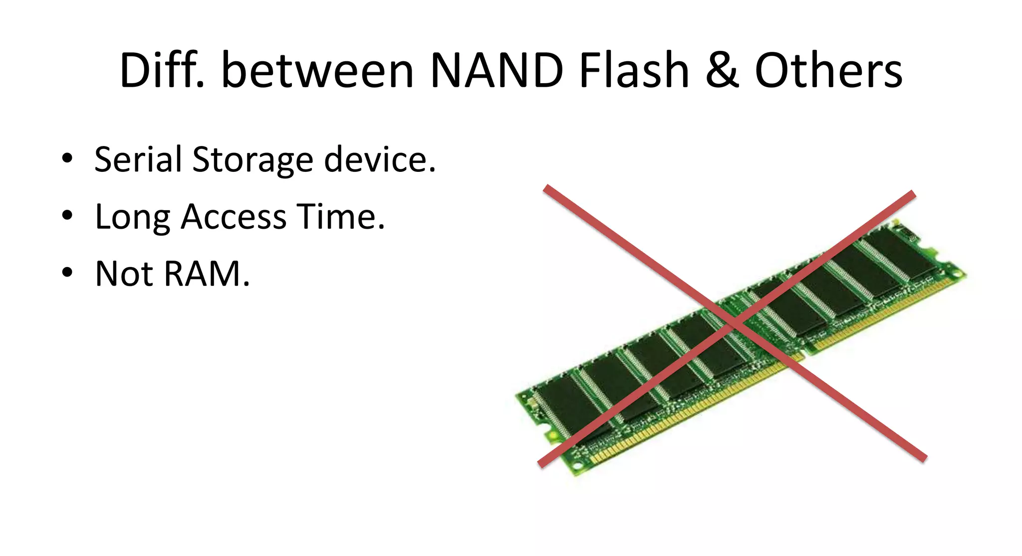 Diff. between NAND Flash & Others
• Serial Storage device.
• Long Access Time.
• Not RAM.
 