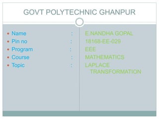 GOVT POLYTECHNIC GHANPUR
 Name :
 Pin no :
 Program :
 Course :
 Topic :
E.NANDHA GOPAL
18168-EE-029
EEE
MATHEMATICS
LAPLACE
TRANSFORMATION
 